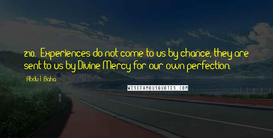 Abdu'l- Baha Quotes: 210. "Experiences do not come to us by chance, they are sent to us by Divine Mercy for our own perfection." ~