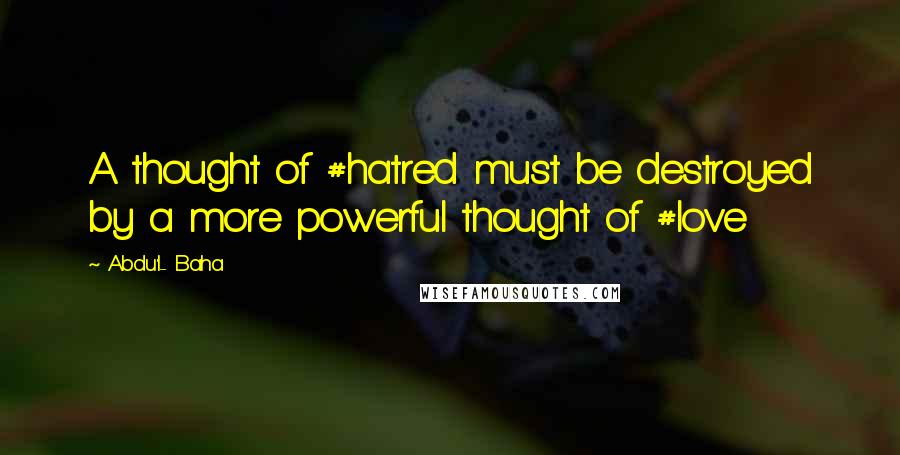 Abdu'l- Baha Quotes: A thought of #hatred must be destroyed by a more powerful thought of #love