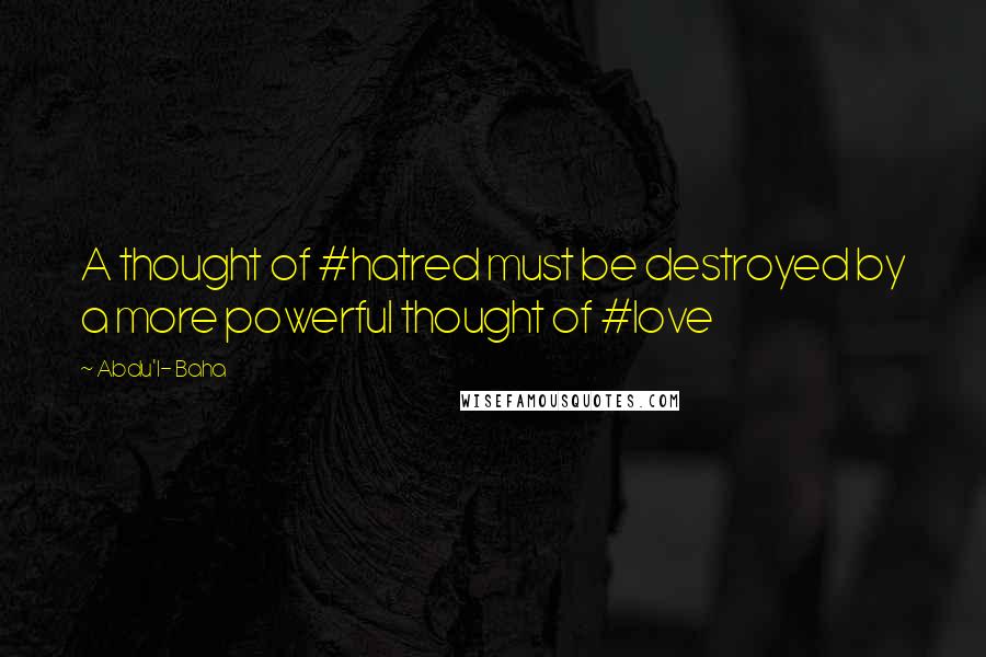 Abdu'l- Baha Quotes: A thought of #hatred must be destroyed by a more powerful thought of #love