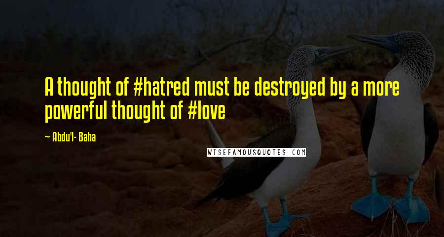 Abdu'l- Baha Quotes: A thought of #hatred must be destroyed by a more powerful thought of #love