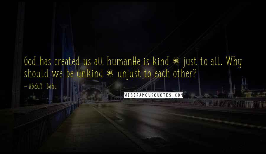 Abdu'l- Baha Quotes: God has created us all humanHe is kind & just to all. Why should we be unkind & unjust to each other?