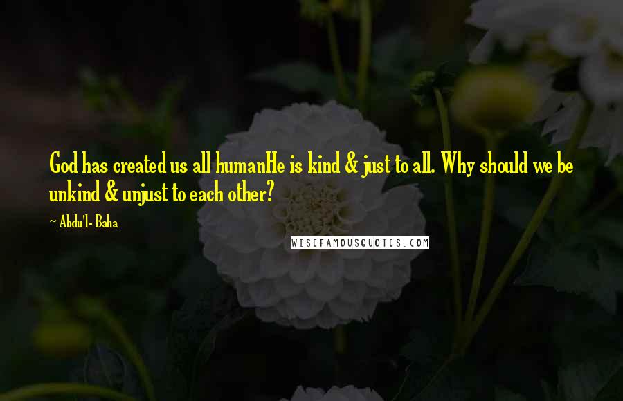 Abdu'l- Baha Quotes: God has created us all humanHe is kind & just to all. Why should we be unkind & unjust to each other?