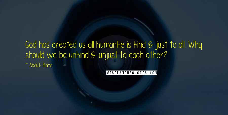 Abdu'l- Baha Quotes: God has created us all humanHe is kind & just to all. Why should we be unkind & unjust to each other?