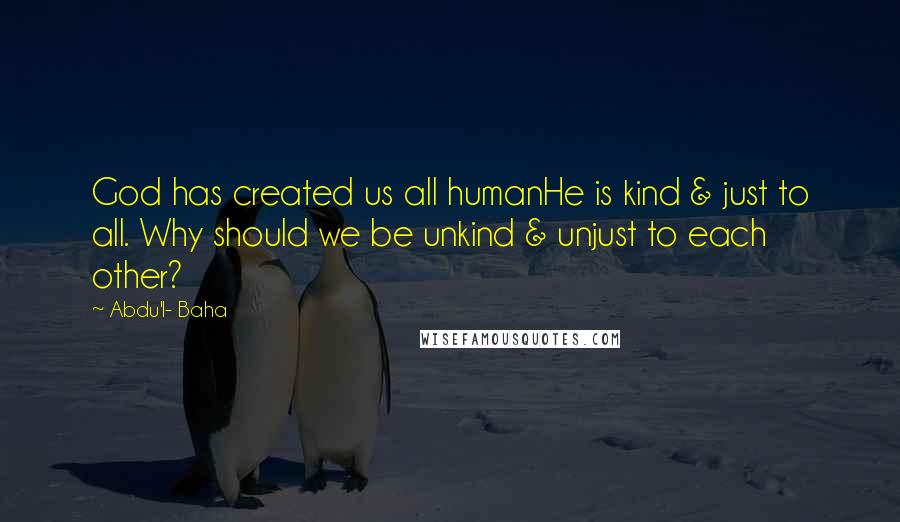 Abdu'l- Baha Quotes: God has created us all humanHe is kind & just to all. Why should we be unkind & unjust to each other?