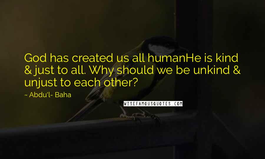 Abdu'l- Baha Quotes: God has created us all humanHe is kind & just to all. Why should we be unkind & unjust to each other?