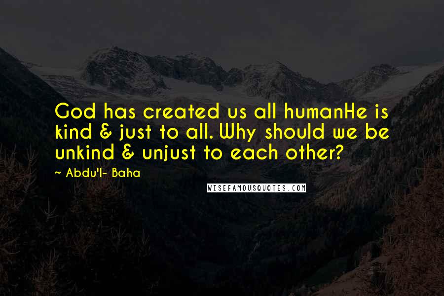 Abdu'l- Baha Quotes: God has created us all humanHe is kind & just to all. Why should we be unkind & unjust to each other?