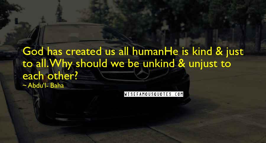 Abdu'l- Baha Quotes: God has created us all humanHe is kind & just to all. Why should we be unkind & unjust to each other?