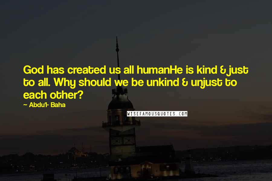 Abdu'l- Baha Quotes: God has created us all humanHe is kind & just to all. Why should we be unkind & unjust to each other?