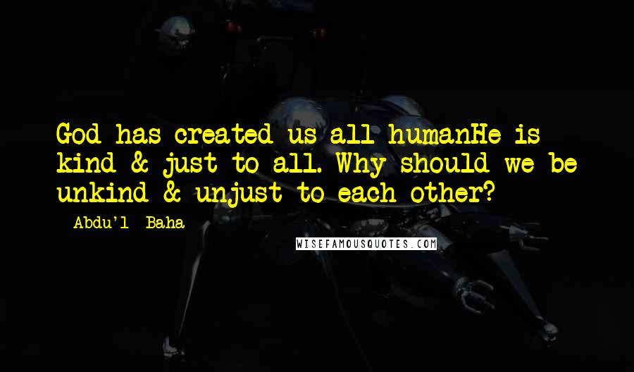 Abdu'l- Baha Quotes: God has created us all humanHe is kind & just to all. Why should we be unkind & unjust to each other?