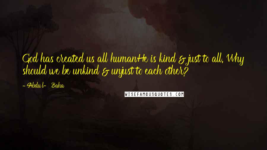 Abdu'l- Baha Quotes: God has created us all humanHe is kind & just to all. Why should we be unkind & unjust to each other?