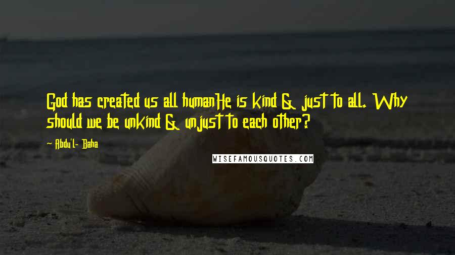 Abdu'l- Baha Quotes: God has created us all humanHe is kind & just to all. Why should we be unkind & unjust to each other?