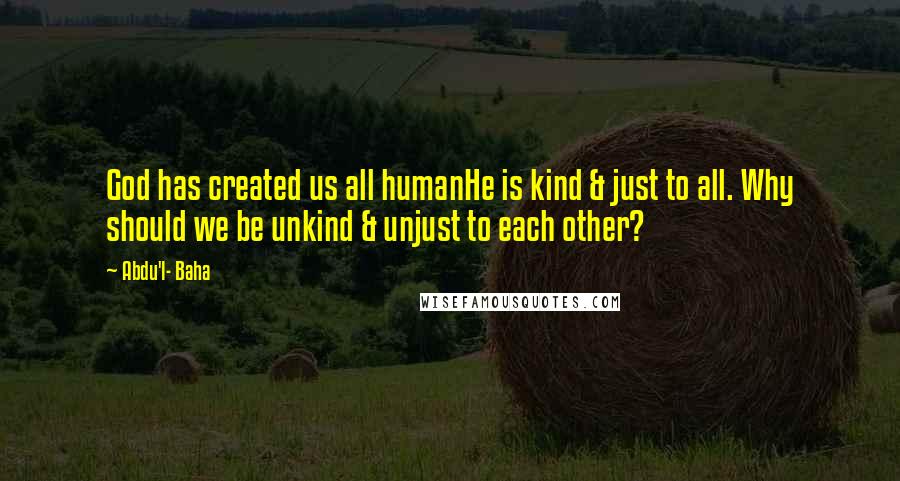 Abdu'l- Baha Quotes: God has created us all humanHe is kind & just to all. Why should we be unkind & unjust to each other?