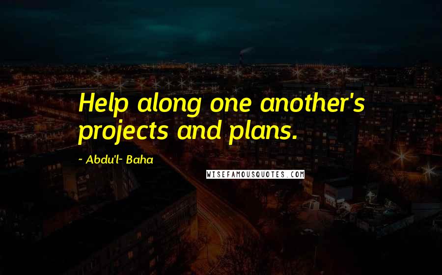 Abdu'l- Baha Quotes: Help along one another's projects and plans.