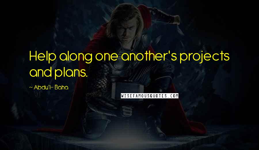 Abdu'l- Baha Quotes: Help along one another's projects and plans.