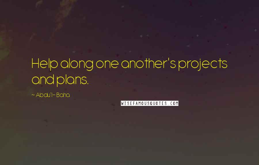 Abdu'l- Baha Quotes: Help along one another's projects and plans.