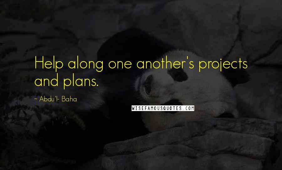 Abdu'l- Baha Quotes: Help along one another's projects and plans.