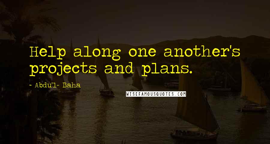 Abdu'l- Baha Quotes: Help along one another's projects and plans.