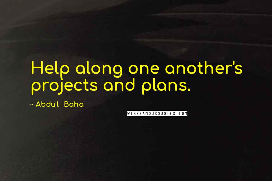 Abdu'l- Baha Quotes: Help along one another's projects and plans.