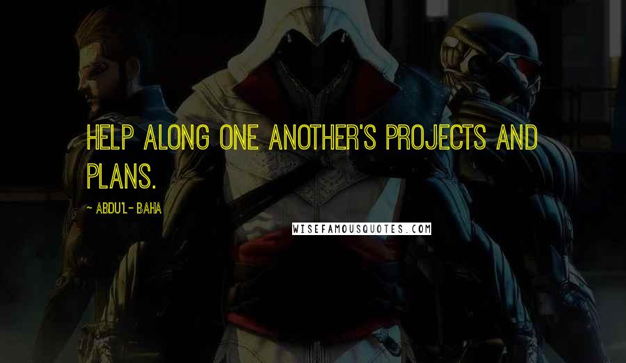 Abdu'l- Baha Quotes: Help along one another's projects and plans.