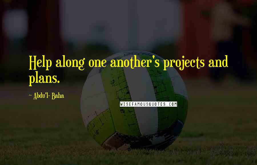 Abdu'l- Baha Quotes: Help along one another's projects and plans.