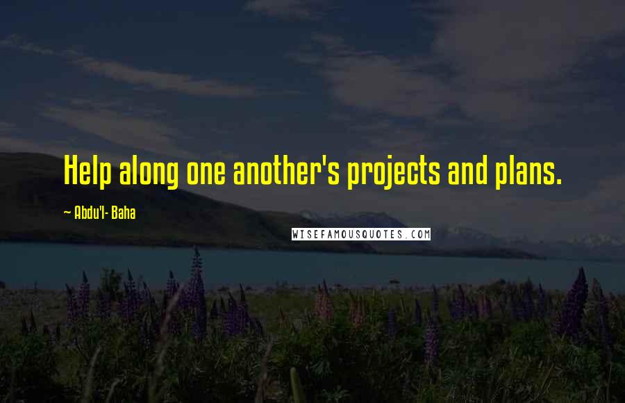 Abdu'l- Baha Quotes: Help along one another's projects and plans.