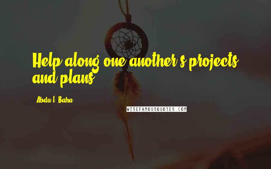 Abdu'l- Baha Quotes: Help along one another's projects and plans.