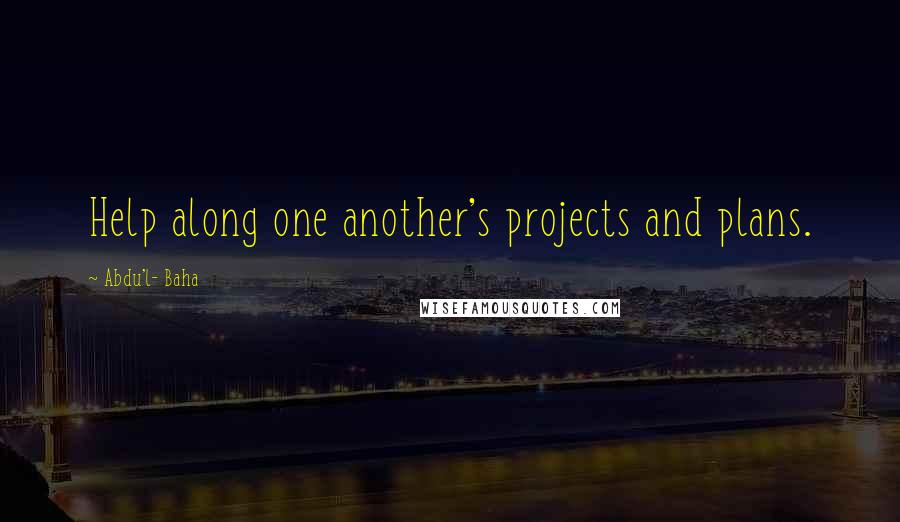 Abdu'l- Baha Quotes: Help along one another's projects and plans.