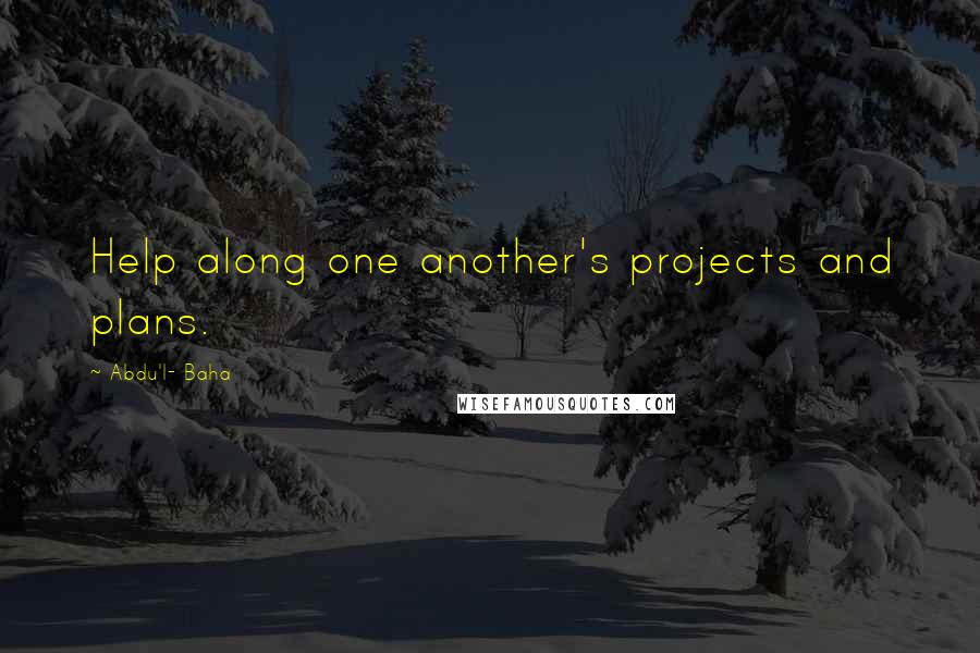 Abdu'l- Baha Quotes: Help along one another's projects and plans.