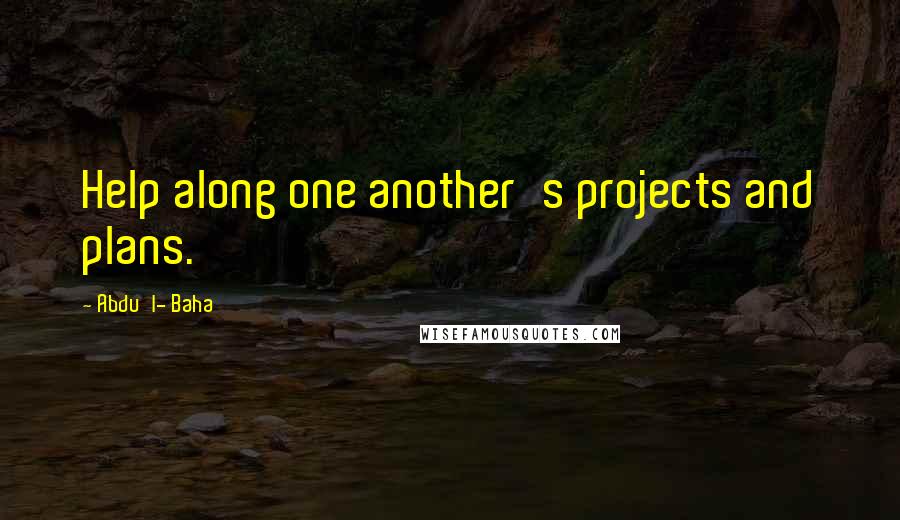 Abdu'l- Baha Quotes: Help along one another's projects and plans.