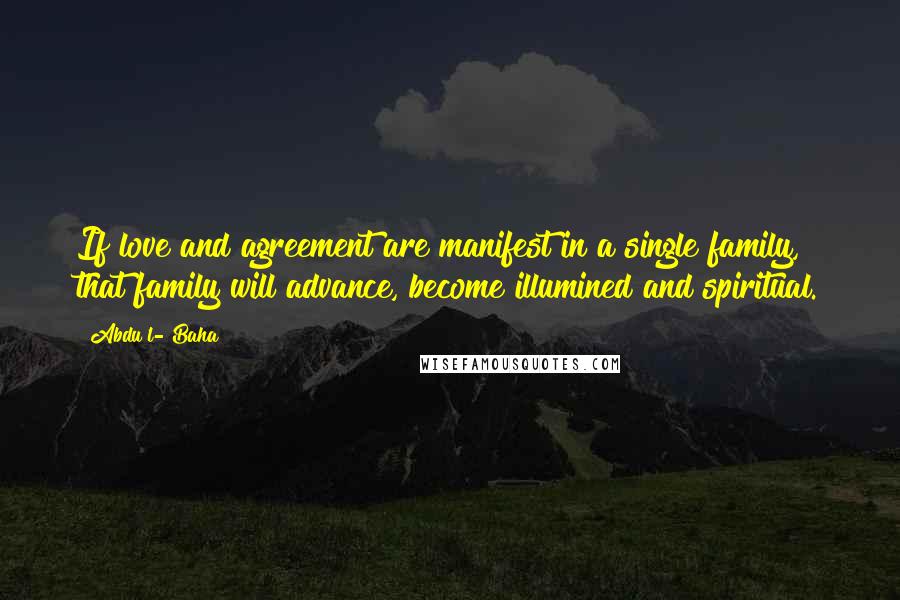 Abdu'l- Baha Quotes: If love and agreement are manifest in a single family, that family will advance, become illumined and spiritual.