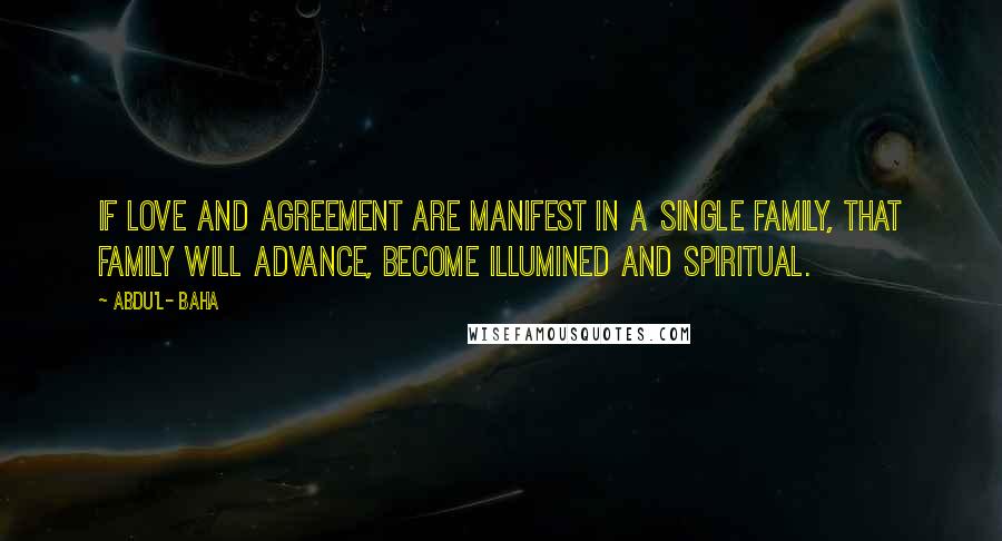 Abdu'l- Baha Quotes: If love and agreement are manifest in a single family, that family will advance, become illumined and spiritual.