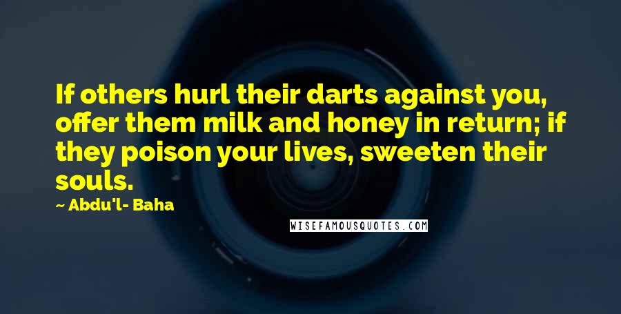 Abdu'l- Baha Quotes: If others hurl their darts against you, offer them milk and honey in return; if they poison your lives, sweeten their souls.