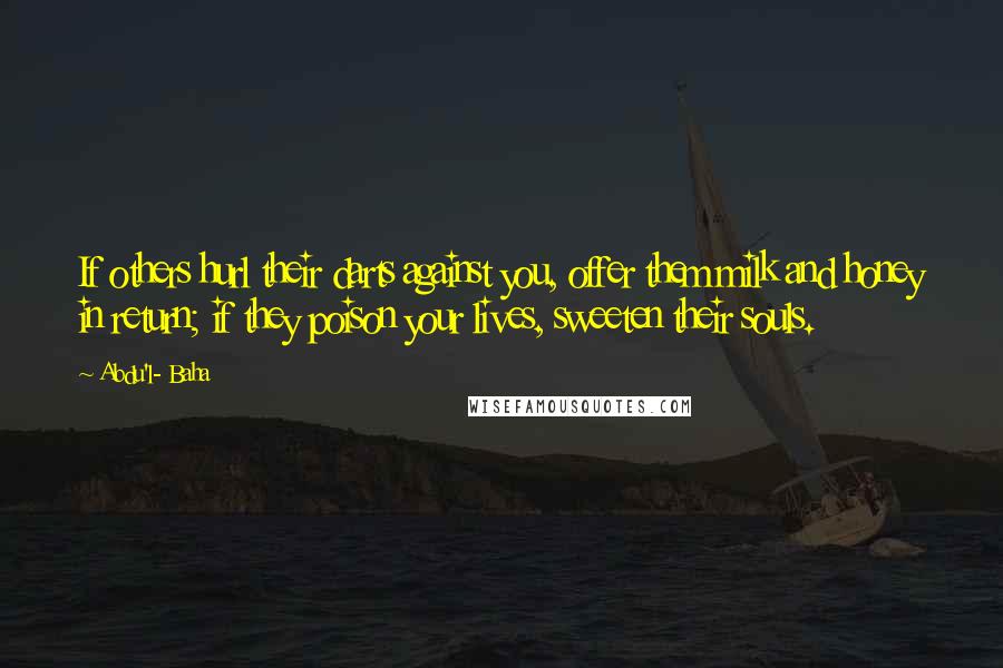 Abdu'l- Baha Quotes: If others hurl their darts against you, offer them milk and honey in return; if they poison your lives, sweeten their souls.