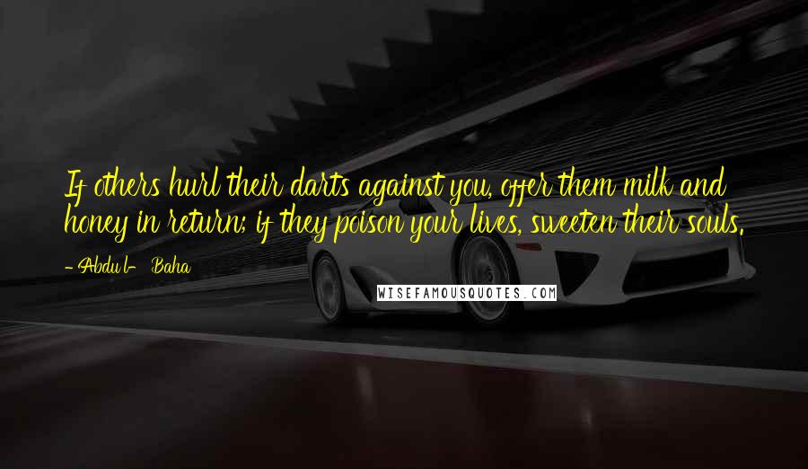 Abdu'l- Baha Quotes: If others hurl their darts against you, offer them milk and honey in return; if they poison your lives, sweeten their souls.