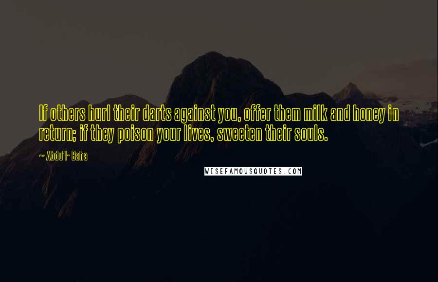 Abdu'l- Baha Quotes: If others hurl their darts against you, offer them milk and honey in return; if they poison your lives, sweeten their souls.