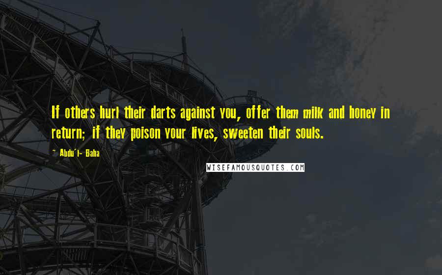 Abdu'l- Baha Quotes: If others hurl their darts against you, offer them milk and honey in return; if they poison your lives, sweeten their souls.