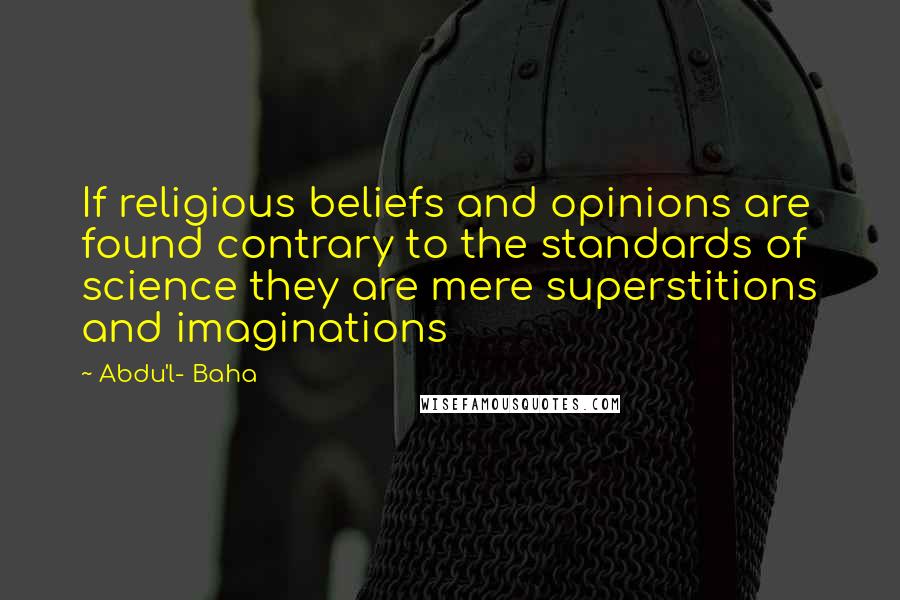 Abdu'l- Baha Quotes: If religious beliefs and opinions are found contrary to the standards of science they are mere superstitions and imaginations