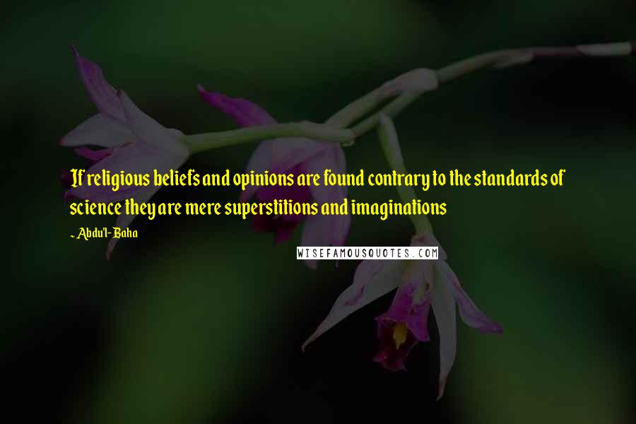 Abdu'l- Baha Quotes: If religious beliefs and opinions are found contrary to the standards of science they are mere superstitions and imaginations