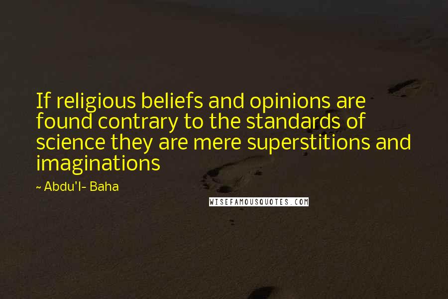 Abdu'l- Baha Quotes: If religious beliefs and opinions are found contrary to the standards of science they are mere superstitions and imaginations