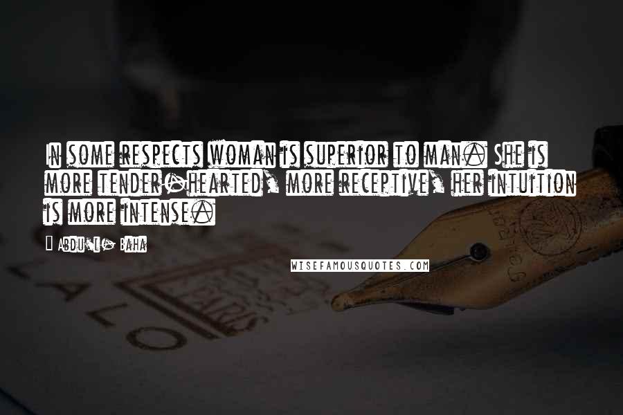 Abdu'l- Baha Quotes: In some respects woman is superior to man. She is more tender-hearted, more receptive, her intuition is more intense.