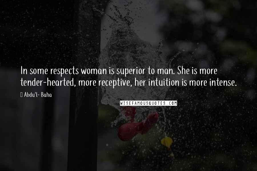 Abdu'l- Baha Quotes: In some respects woman is superior to man. She is more tender-hearted, more receptive, her intuition is more intense.