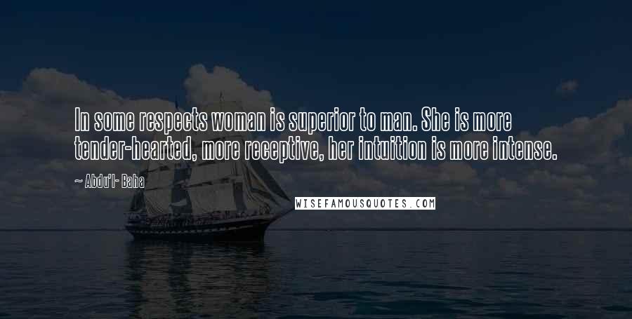 Abdu'l- Baha Quotes: In some respects woman is superior to man. She is more tender-hearted, more receptive, her intuition is more intense.