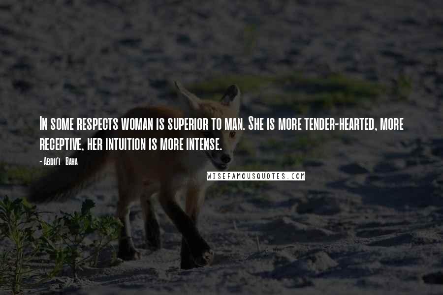 Abdu'l- Baha Quotes: In some respects woman is superior to man. She is more tender-hearted, more receptive, her intuition is more intense.