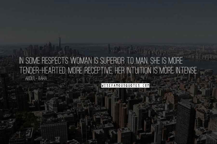 Abdu'l- Baha Quotes: In some respects woman is superior to man. She is more tender-hearted, more receptive, her intuition is more intense.