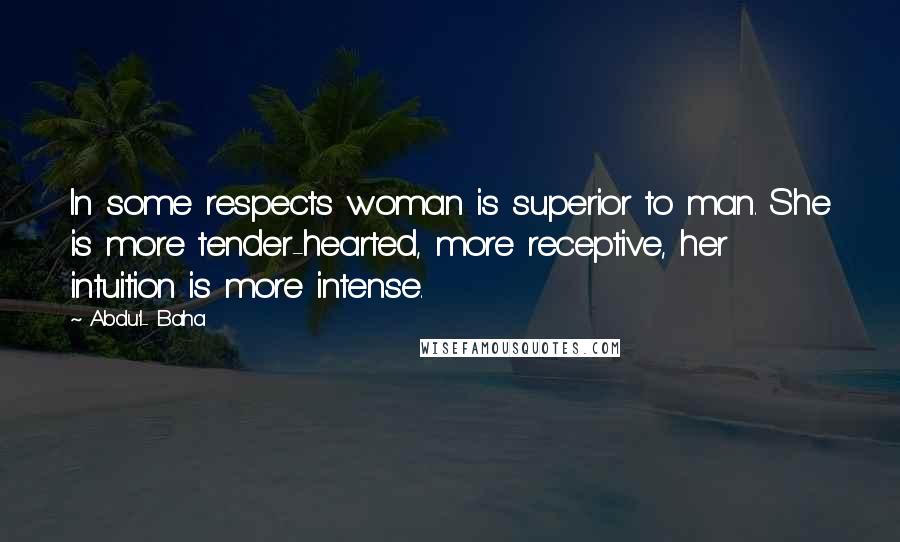 Abdu'l- Baha Quotes: In some respects woman is superior to man. She is more tender-hearted, more receptive, her intuition is more intense.