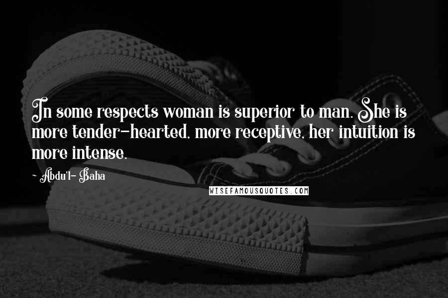 Abdu'l- Baha Quotes: In some respects woman is superior to man. She is more tender-hearted, more receptive, her intuition is more intense.