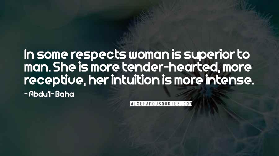 Abdu'l- Baha Quotes: In some respects woman is superior to man. She is more tender-hearted, more receptive, her intuition is more intense.