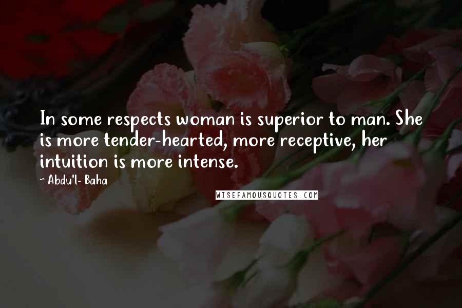 Abdu'l- Baha Quotes: In some respects woman is superior to man. She is more tender-hearted, more receptive, her intuition is more intense.