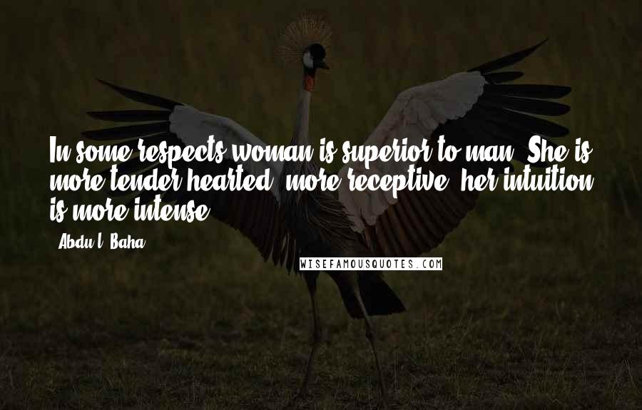 Abdu'l- Baha Quotes: In some respects woman is superior to man. She is more tender-hearted, more receptive, her intuition is more intense.