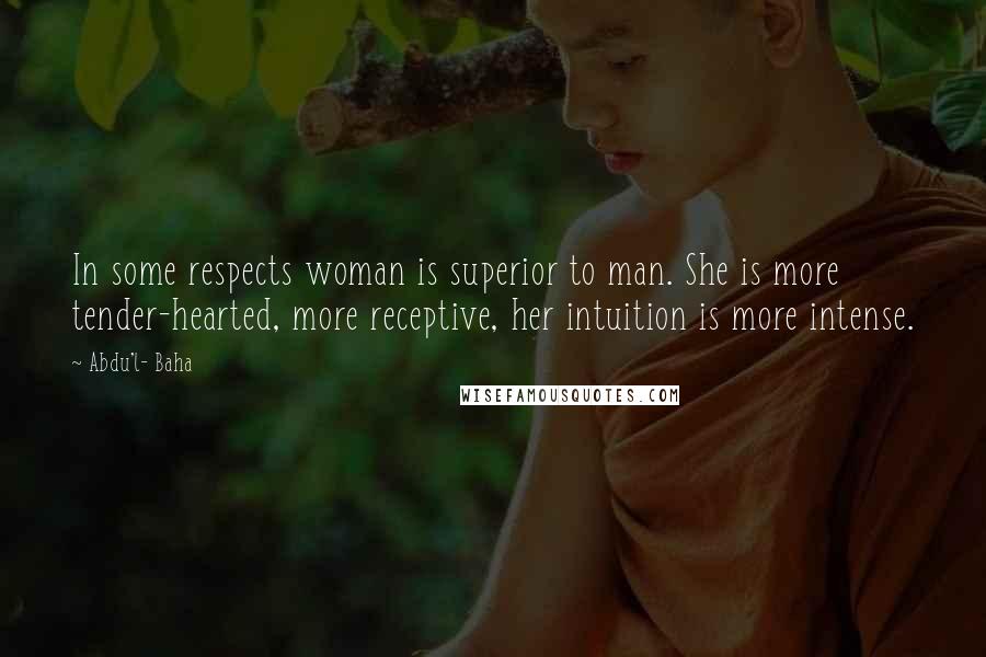 Abdu'l- Baha Quotes: In some respects woman is superior to man. She is more tender-hearted, more receptive, her intuition is more intense.